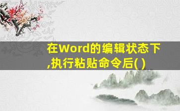 在Word的编辑状态下,执行粘贴命令后( )